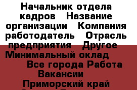 Начальник отдела кадров › Название организации ­ Компания-работодатель › Отрасль предприятия ­ Другое › Минимальный оклад ­ 27 000 - Все города Работа » Вакансии   . Приморский край,Спасск-Дальний г.